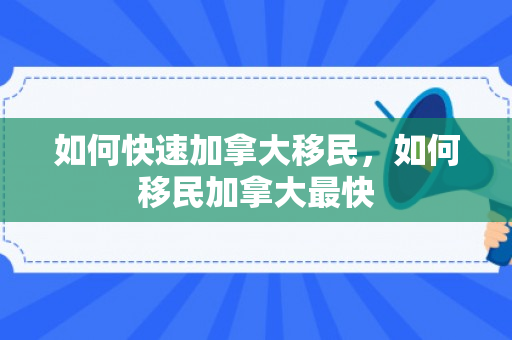 如何快速加拿大移民，如何移民加拿大最快
