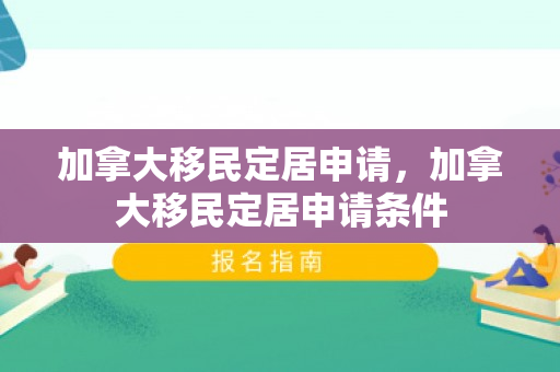 加拿大移民定居申请，加拿大移民定居申请条件