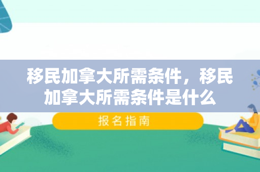 移民加拿大所需条件，移民加拿大所需条件是什么