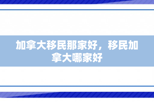 加拿大移民那家好，移民加拿大哪家好