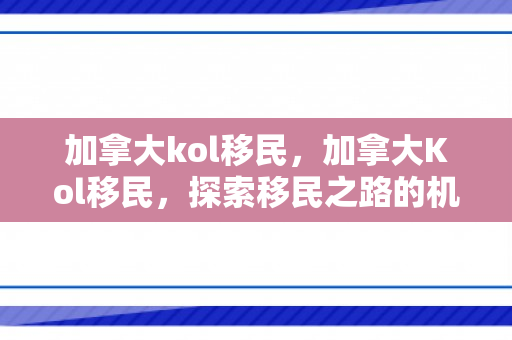 加拿大kol移民，加拿大Kol移民，探索移民之路的机遇与挑战