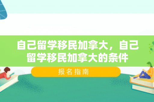 自己留学移民加拿大，自己留学移民加拿大的条件