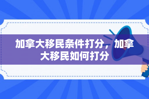 加拿大移民条件打分，加拿大移民如何打分