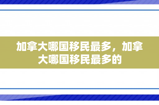 加拿大哪国移民最多，加拿大哪国移民最多的