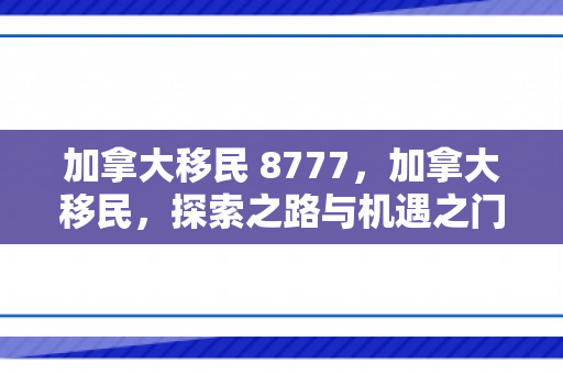 加拿大移民 8777，加拿大移民，探索之路与机遇之门（关键词，加拿大移民 8777）