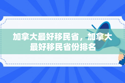 加拿大最好移民省，加拿大最好移民省份排名