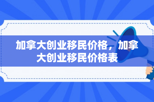加拿大创业移民价格，加拿大创业移民价格表
