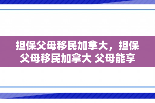 担保父母移民加拿大，担保父母移民加拿大 父母能享受待遇吗