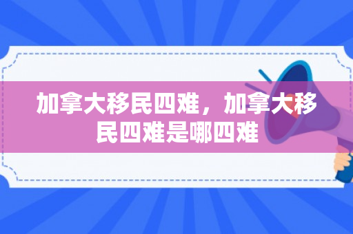 加拿大移民四难，加拿大移民四难是哪四难