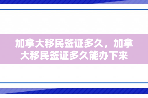 加拿大移民签证多久，加拿大移民签证多久能办下来