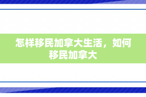 怎样移民加拿大生活，如何移民加拿大
