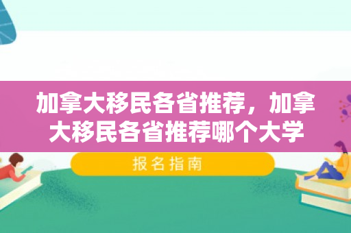 加拿大移民各省推荐，加拿大移民各省推荐哪个大学