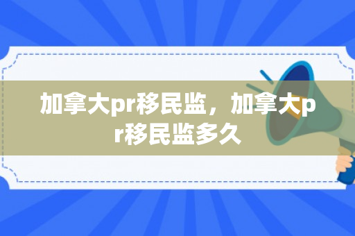 加拿大pr移民监，加拿大pr移民监多久