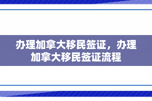 办理加拿大移民签证，办理加拿大移民签证流程