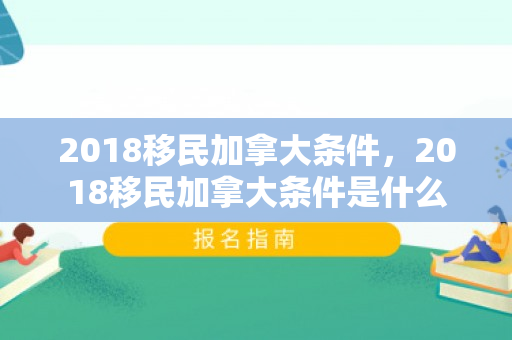 2018移民加拿大条件，2018移民加拿大条件是什么