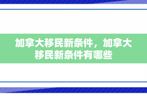 加拿大移民新条件，加拿大移民新条件有哪些