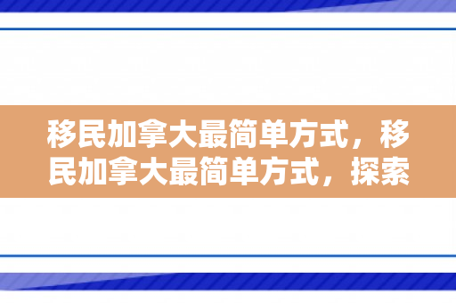 移民加拿大最简单方式，移民加拿大最简单方式，探索通往枫叶国的捷径