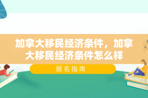 加拿大移民经济条件，加拿大移民经济条件怎么样