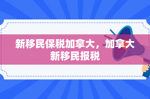 新移民保税加拿大，加拿大新移民报税