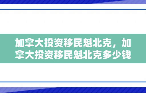 加拿大投资移民魁北克，加拿大投资移民魁北克多少钱