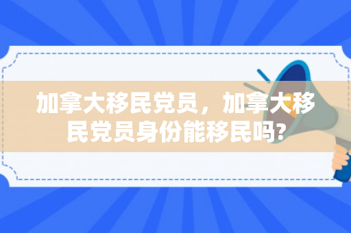 加拿大移民党员，加拿大移民党员身份能移民吗?