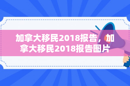 加拿大移民2018报告，加拿大移民2018报告图片