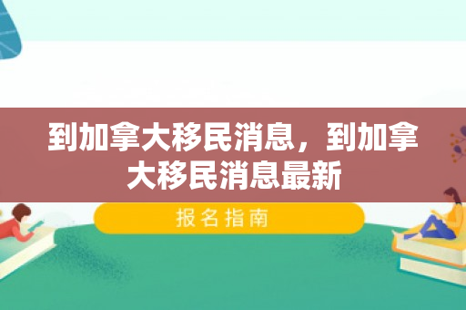 到加拿大移民消息，到加拿大移民消息最新