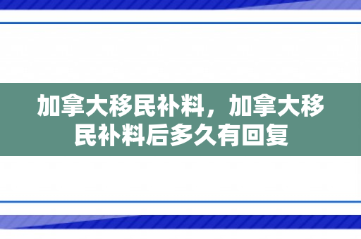 加拿大移民补料，加拿大移民补料后多久有回复