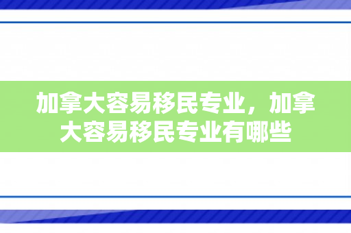 加拿大容易移民专业，加拿大容易移民专业有哪些