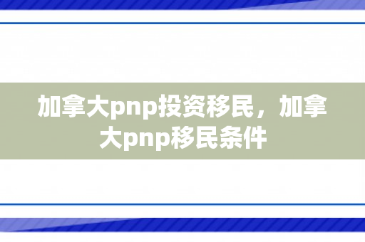 加拿大pnp投资移民，加拿大pnp移民条件