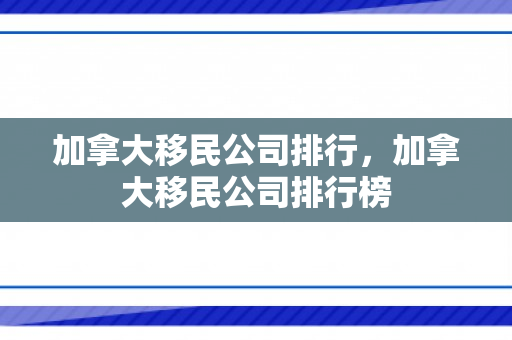加拿大移民公司排行，加拿大移民公司排行榜