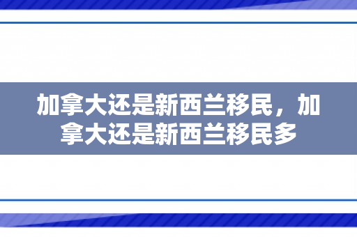 加拿大还是新西兰移民，加拿大还是新西兰移民多