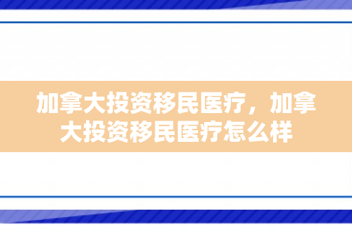 加拿大投资移民医疗，加拿大投资移民医疗怎么样