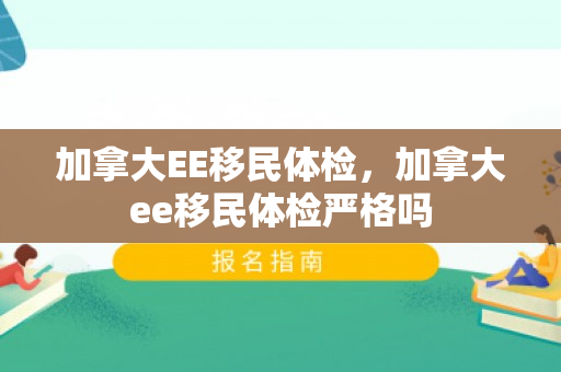 加拿大EE移民体检，加拿大ee移民体检严格吗