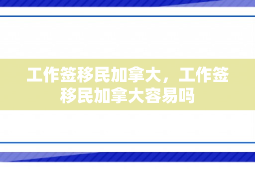 工作签移民加拿大，工作签移民加拿大容易吗