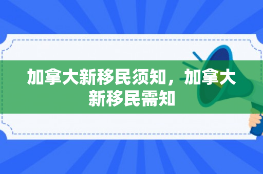 加拿大新移民须知，加拿大新移民需知