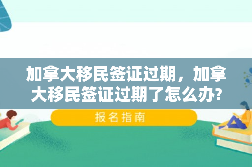 加拿大移民签证过期，加拿大移民签证过期了怎么办?