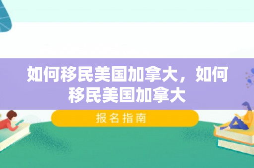 如何移民美国加拿大，如何移民美国加拿大