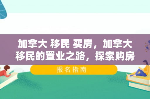 加拿大 移民 买房，加拿大移民的置业之路，探索购房新篇章
