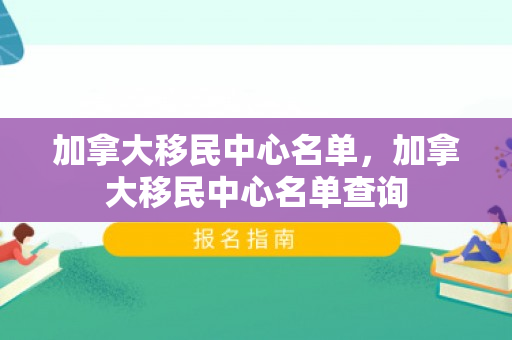 加拿大移民中心名单，加拿大移民中心名单查询
