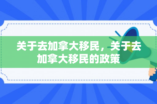 关于去加拿大移民，关于去加拿大移民的政策