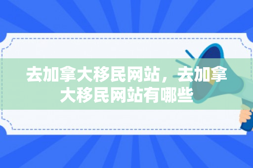 去加拿大移民网站，去加拿大移民网站有哪些