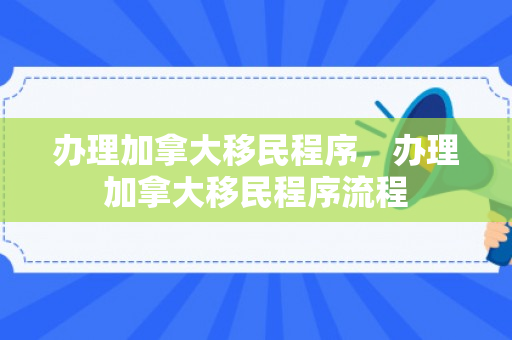 办理加拿大移民程序，办理加拿大移民程序流程