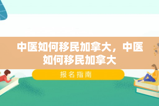 中医如何移民加拿大，中医如何移民加拿大