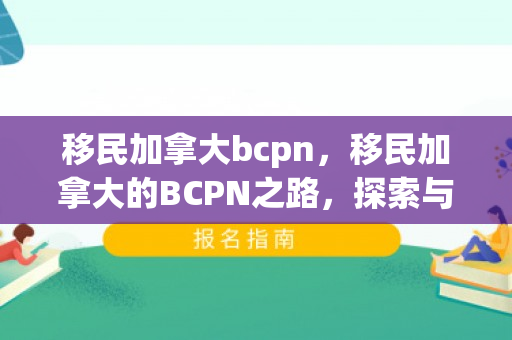 移民加拿大bcpn，移民加拿大的BCPN之路，探索与机遇