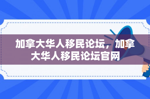 加拿大华人移民论坛，加拿大华人移民论坛官网