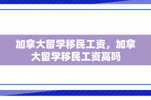 加拿大留学移民工资，加拿大留学移民工资高吗
