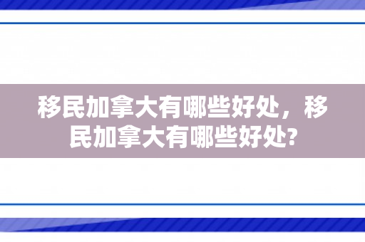 移民加拿大有哪些好处，移民加拿大有哪些好处?
