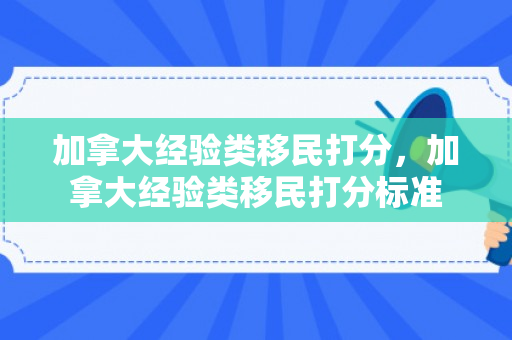 加拿大经验类移民打分，加拿大经验类移民打分标准