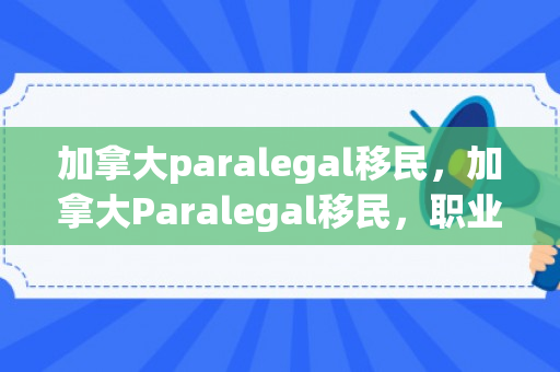 加拿大paralegal移民，加拿大Paralegal移民，职业前景、申请流程与必备要素